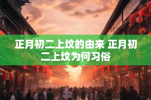 正月初二上坟的由来 正月初二上坟为何习俗