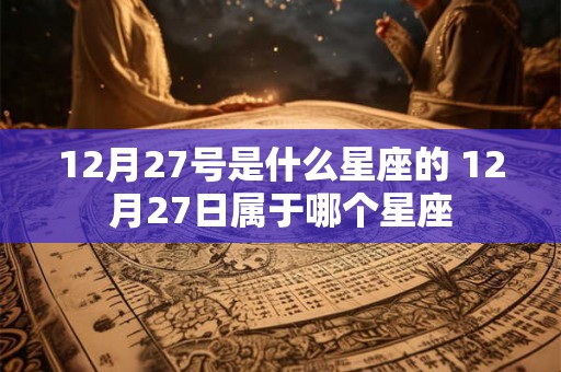 12月27号是什么星座的 12月27日属于哪个星座