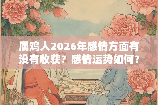 属鸡人2026年感情方面有没有收获?感情运势如何? 属鸡人2026年感情方面有没有收获?感情运势如何?