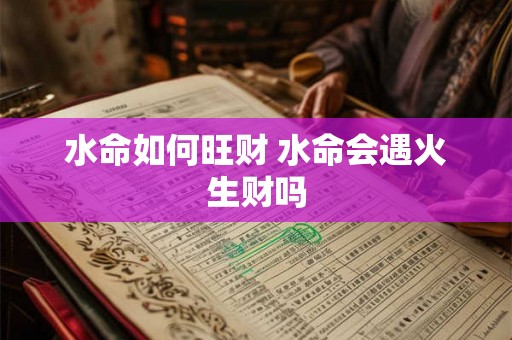 水命如何旺财 水命会遇火生财吗 水命如何旺财 水命会遇火生财吗