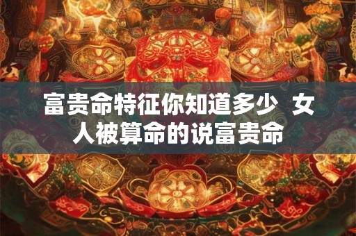 富贵命特征你知道多少  女人被算命的说富贵命