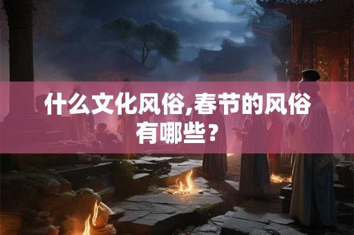 什么文化风俗,春节的风俗有哪些？