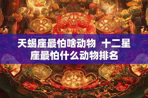 天蝎座最怕啥动物 十二星座最怕什么动物排名 天蝎座最怕啥动物 十二星座最怕什么动物排名