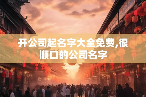 开公司起名字大全免费,很顺口的公司名字