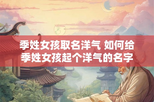 季姓女孩取名洋气 如何给季姓女孩起个洋气的名字