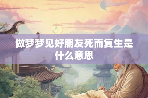 做梦梦见好朋友死而复生是什么意思 做梦梦见好朋友死而复生是什么意思