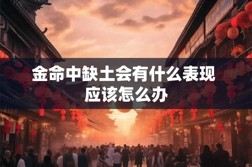 金命中缺土会有什么表现 应该怎么办 金命中缺土会有什么表现 应该怎么办
