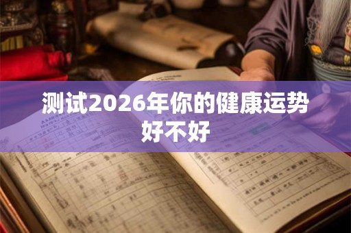 测试2026年你的健康运势好不好 测试2026年你的健康运势好不好