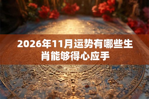 2026年11月运势有哪些生肖能够得心应手