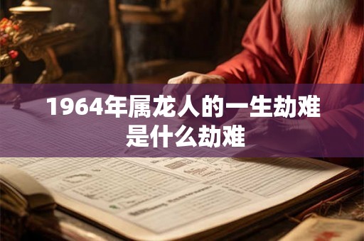 1964年属龙人的一生劫难 是什么劫难