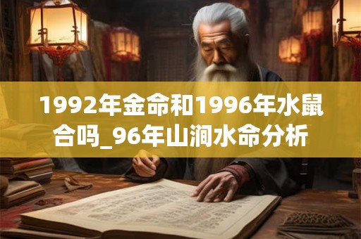 1992年金命和1996年水鼠合吗_96年山涧水命分析 1992年金命和1996年水鼠合吗_96年山涧水命分析