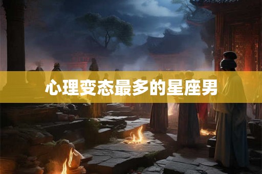 心理变态最多的星座男 心理变态最多的星座男