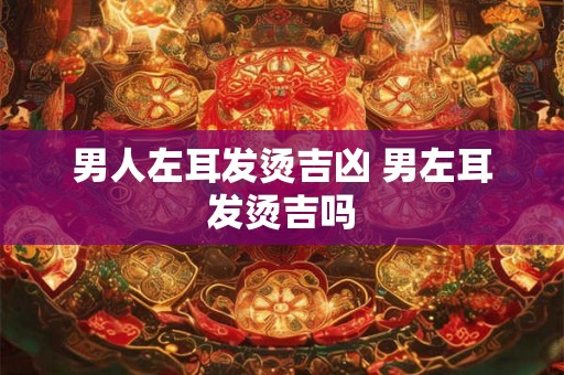 男人左耳发烫吉凶 男左耳发烫吉吗