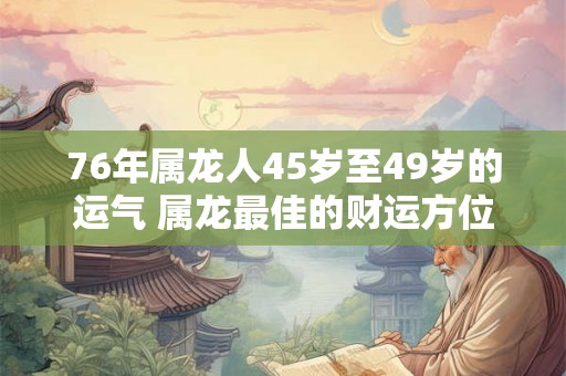76年属龙人45岁至49岁的运气 属龙最佳的财运方位