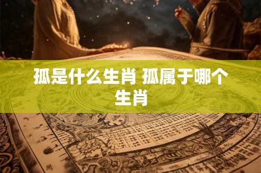 孤是什么生肖 孤属于哪个生肖