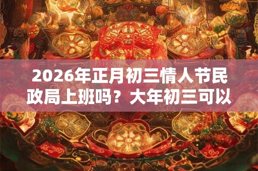 2026年正月初三情人节民政局上班吗？大年初三可以领证吗？