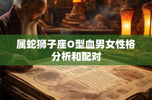 属蛇狮子座O型血男女性格分析和配对