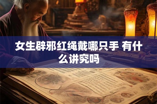 女生辟邪红绳戴哪只手 有什么讲究吗 女生辟邪红绳戴哪只手 有什么讲究吗