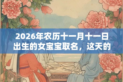 2026年农历十一月十一日出生的女宝宝取名，这天的日子怎么样？