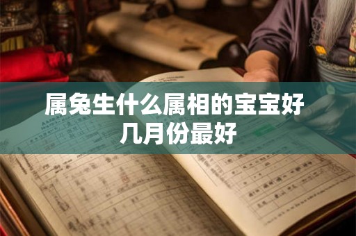 属兔生什么属相的宝宝好 几月份最好