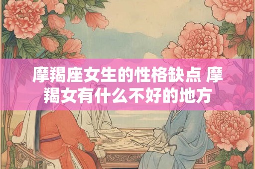 摩羯座女生的性格缺点 摩羯女有什么不好的地方