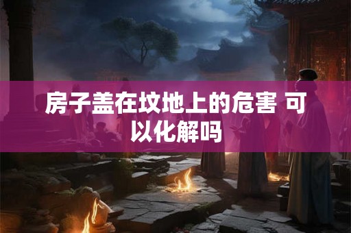 房子盖在坟地上的危害 可以化解吗
