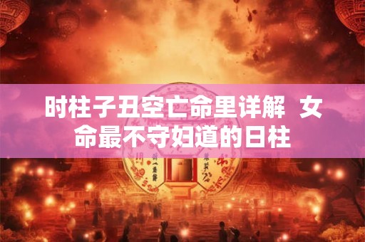 时柱子丑空亡命里详解  女命最不守妇道的日柱