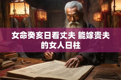 女命癸亥日看丈夫 能嫁贵夫的女人日柱 女命癸亥日看丈夫 能嫁贵夫的女人日柱