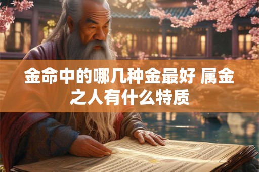 金命中的哪几种金最好 属金之人有什么特质