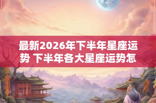 最新2026年下半年星座运势 下半年各大星座运势怎么样
