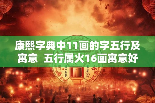 康熙字典中11画的字五行及寓意  五行属火16画寓意好的字