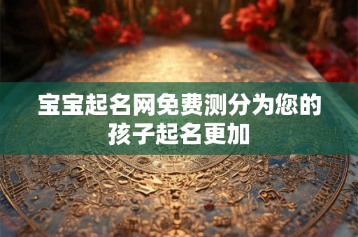 宝宝起名网免费测分为您的孩子起名更加