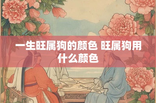 一生旺属狗的颜色 旺属狗用什么颜色 一生旺属狗的颜色 旺属狗用什么颜色