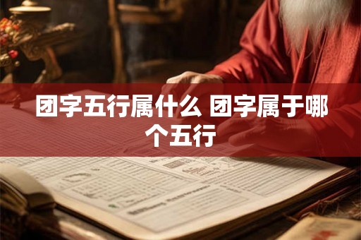 团字五行属什么 团字属于哪个五行