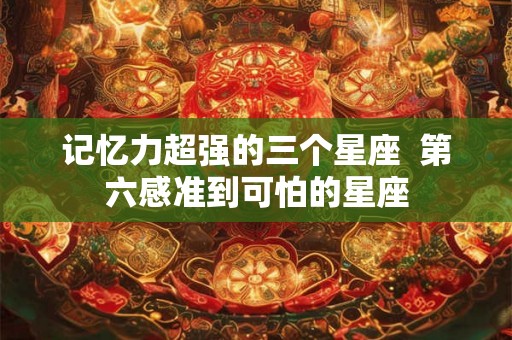 记忆力超强的三个星座  第六感准到可怕的星座