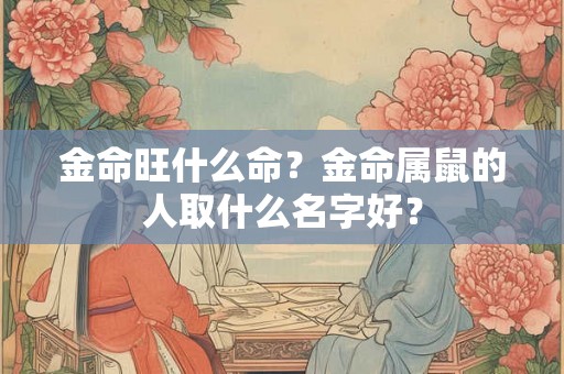 金命旺什么命？金命属鼠的人取什么名字好？