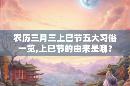 农历三月三上巳节五大习俗一览,上巳节的由来是哪? 农历三月三上巳节五大习俗一览,上巳节的由来是哪?