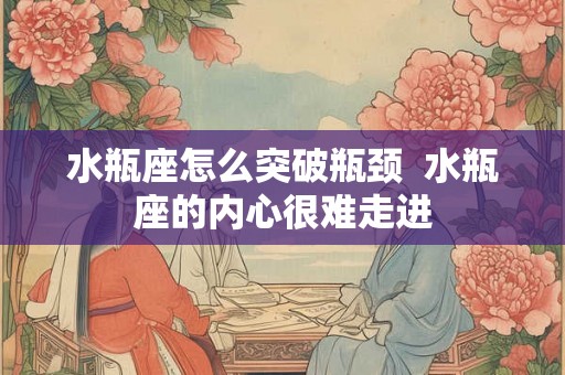 水瓶座怎么突破瓶颈  水瓶座的内心很难走进