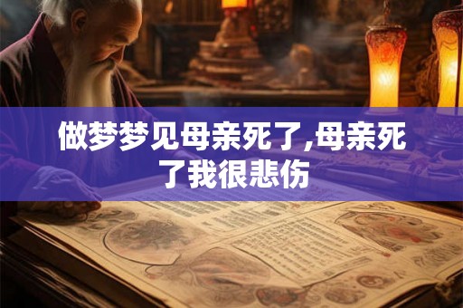 做梦梦见母亲死了,母亲死了我很悲伤