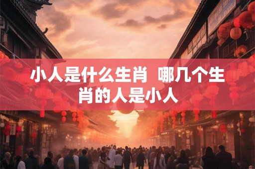 小人是什么生肖  哪几个生肖的人是小人