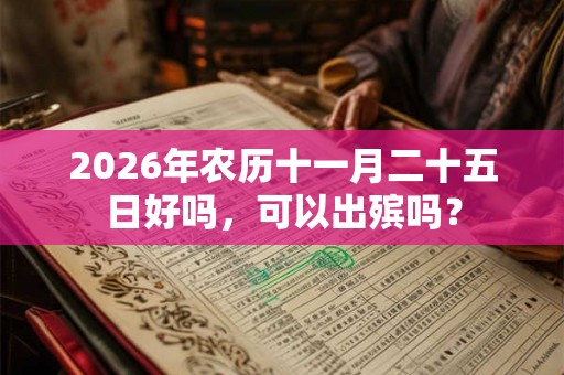 2026年农历十一月二十五日好吗,可以出殡吗? 2026年农历十一月二十五日好吗,可以出殡吗?