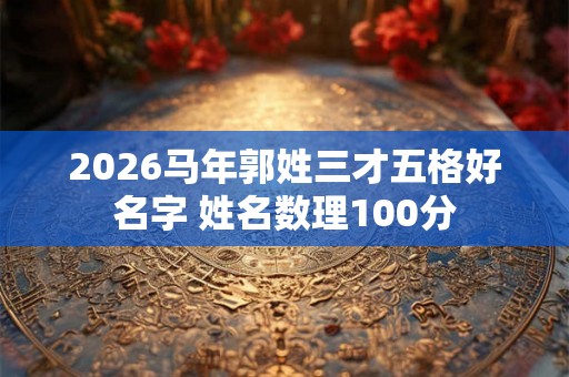 2026马年郭姓三才五格好名字 姓名数理100分
