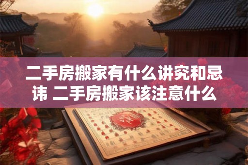 二手房搬家有什么讲究和忌讳 二手房搬家该注意什么