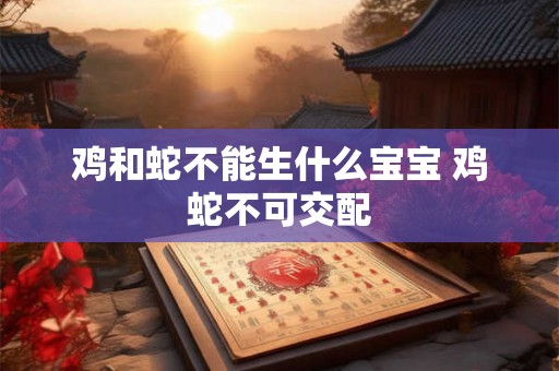 鸡和蛇不能生什么宝宝 鸡蛇不可交配