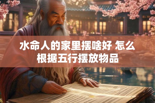 水命人的家里摆啥好 怎么根据五行摆放物品