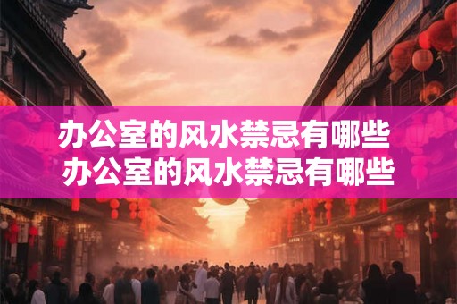 办公室的风水禁忌有哪些 办公室的风水禁忌有哪些 办公室的风水禁忌有哪些 办公室的风水禁忌有哪些