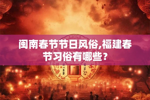 闽南春节节日风俗,福建春节习俗有哪些？