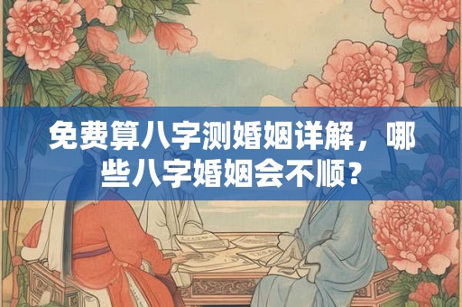 免费算八字测婚姻详解，哪些八字婚姻会不顺？