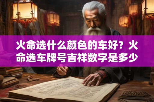 火命选什么颜色的车好?火命选车牌号吉祥数字是多少? 火命选什么颜色的车好?火命选车牌号吉祥数字是多少?