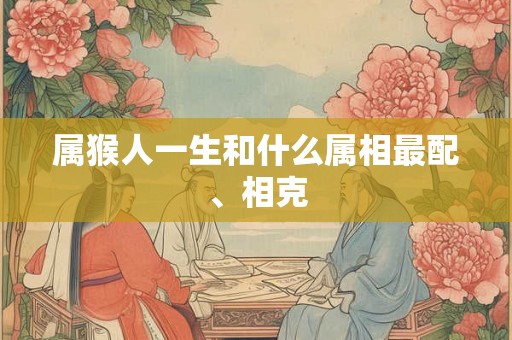属猴人一生和什么属相最配、相克